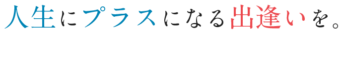 人生にプラスになる出逢いを。